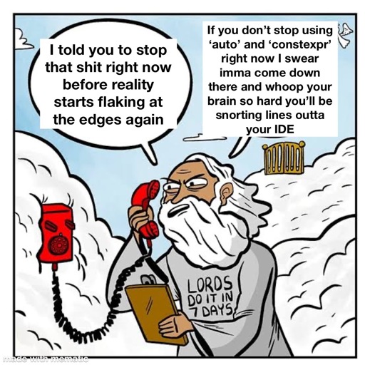 A depiction of god yelling in the phone saying “I told you to stop that shit right now before reality starts flaking at the edges again

“If you don't stop using 'auto' and 'constexpr' right now I swear imma come down there and whoop your brain so hard you'll be snorting lines outta your IDE”